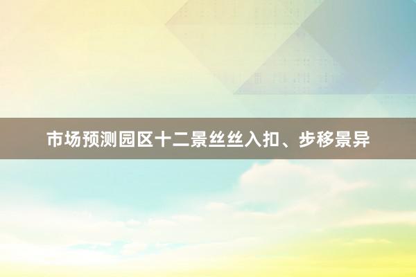 市场预测园区十二景丝丝入扣、步移景异