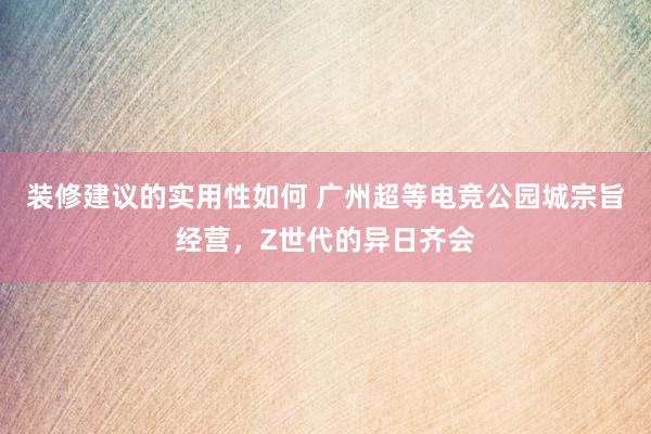 装修建议的实用性如何 广州超等电竞公园城宗旨经营，Z世代的异日齐会