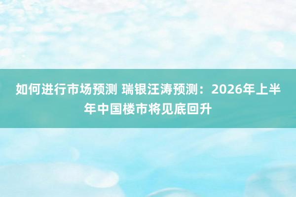 如何进行市场预测 瑞银汪涛预测：2026年上半年中国楼市将见底回升