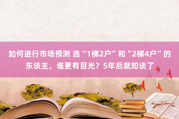 如何进行市场预测 选“1梯2户”和“2梯4户”的东谈主，谁更有目光？5年后就知谈了