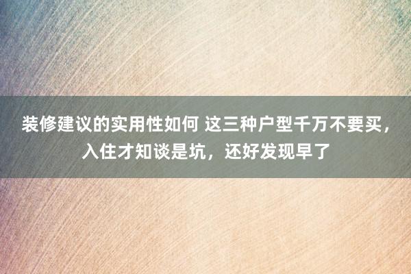 装修建议的实用性如何 这三种户型千万不要买，入住才知谈是坑，还好发现早了