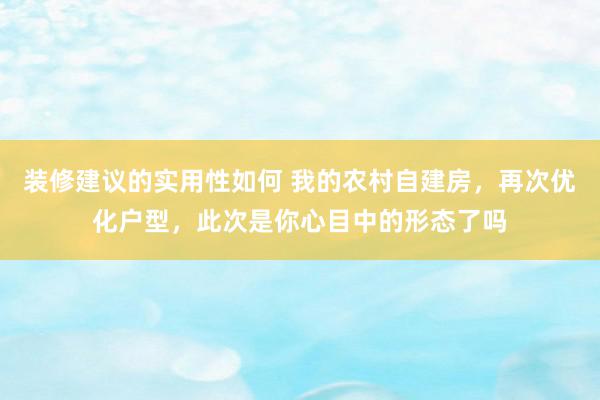 装修建议的实用性如何 我的农村自建房，再次优化户型，此次是你心目中的形态了吗