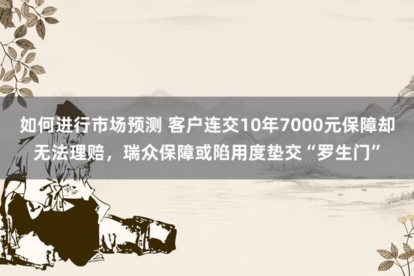 如何进行市场预测 客户连交10年7000元保障却无法理赔，瑞众保障或陷用度垫交“罗生门”