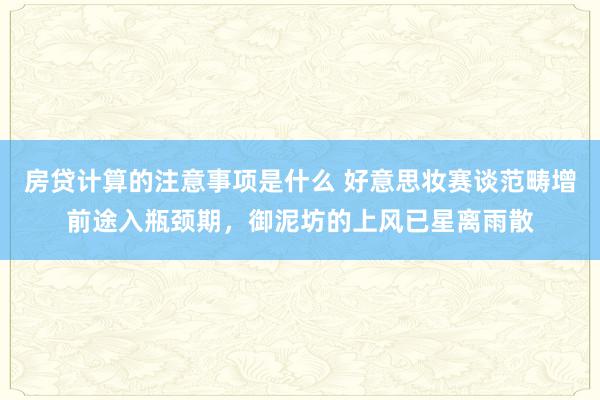 房贷计算的注意事项是什么 好意思妆赛谈范畴增前途入瓶颈期，御泥坊的上风已星离雨散