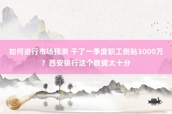 如何进行市场预测 干了一季度职工倒贴3000万？西安银行这个数据太十分