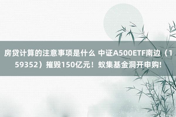 房贷计算的注意事项是什么 中证A500ETF南边（159352）摧毁150亿元！蚁集基金洞开申购!