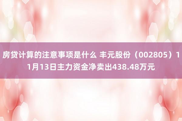 房贷计算的注意事项是什么 丰元股份（002805）11月13日主力资金净卖出438.48万元