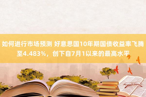 如何进行市场预测 好意思国10年期国债收益率飞腾至4.483%，创下自7月1以来的最高水平