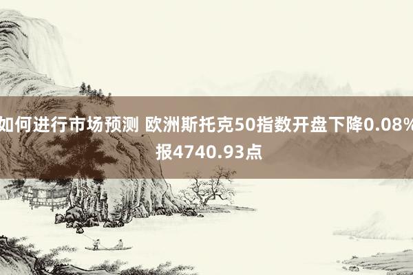 如何进行市场预测 欧洲斯托克50指数开盘下降0.08% 报4740.93点