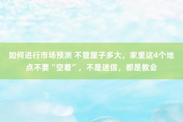 如何进行市场预测 不管屋子多大，家里这4个地点不要“空着”，不是迷信，都是教会