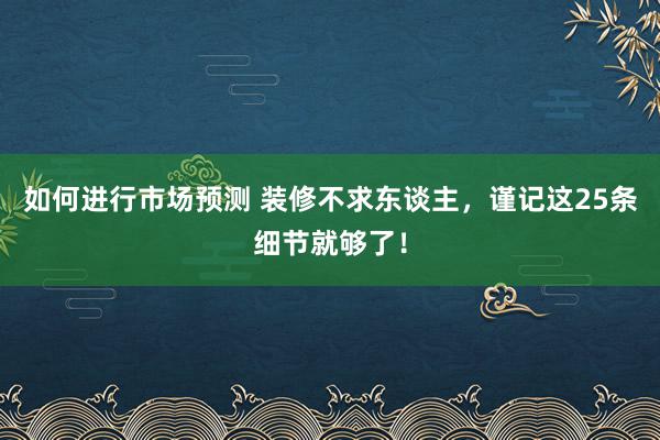 如何进行市场预测 装修不求东谈主，谨记这25条细节就够了！