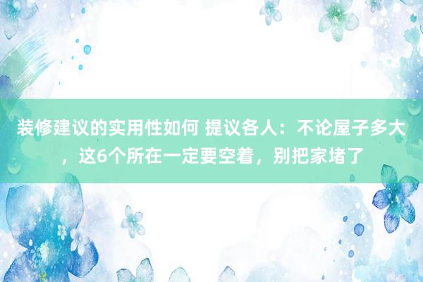 装修建议的实用性如何 提议各人：不论屋子多大，这6个所在一定要空着，别把家堵了