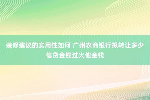 装修建议的实用性如何 广州农商银行拟转让多少信贷金钱过火他金钱