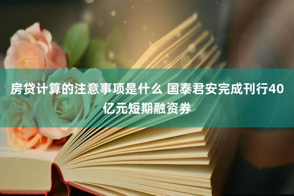 房贷计算的注意事项是什么 国泰君安完成刊行40亿元短期融资券