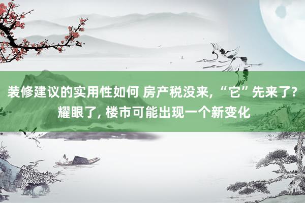 装修建议的实用性如何 房产税没来, “它”先来了? 耀眼了, 楼市可能出现一个新变化