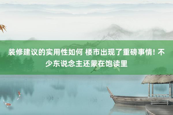 装修建议的实用性如何 楼市出现了重磅事情! 不少东说念主还蒙在饱读里