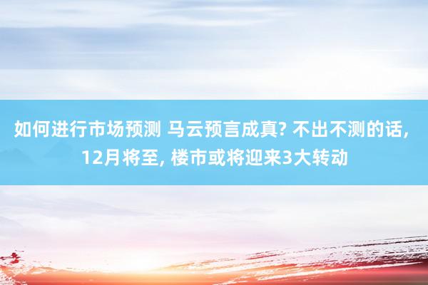 如何进行市场预测 马云预言成真? 不出不测的话, 12月将至, 楼市或将迎来3大转动