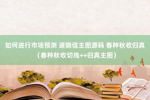 如何进行市场预测 邃晓信主图源码 春种秋收归真（春种秋收切线++归真主图）