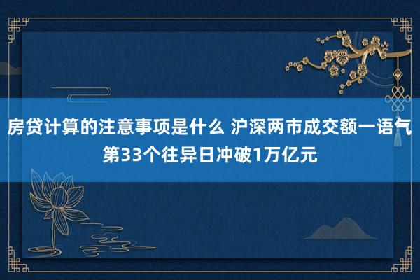 房贷计算的注意事项是什么 沪深两市成交额一语气第33个往异日冲破1万亿元