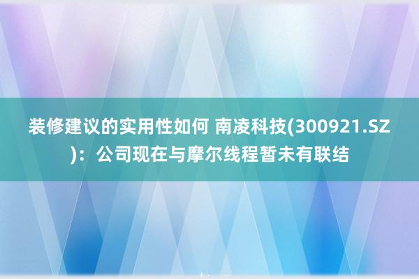 装修建议的实用性如何 南凌科技(300921.SZ)：公司现在与摩尔线程暂未有联结