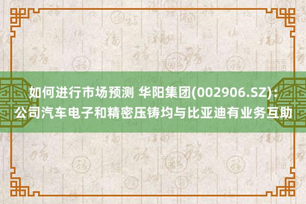 如何进行市场预测 华阳集团(002906.SZ)：公司汽车电子和精密压铸均与比亚迪有业务互助