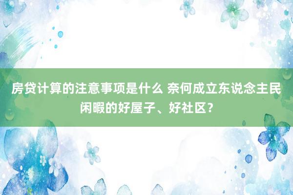 房贷计算的注意事项是什么 奈何成立东说念主民闲暇的好屋子、好社区？