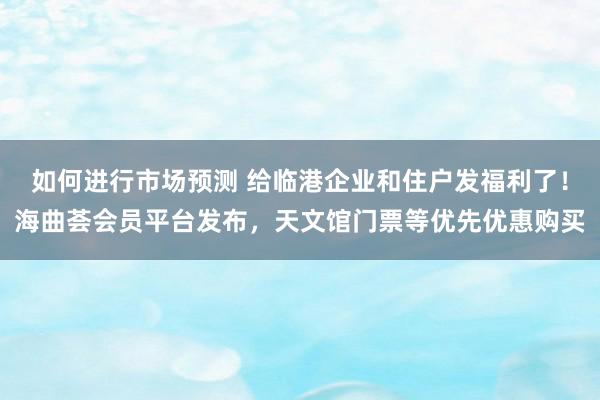 如何进行市场预测 给临港企业和住户发福利了！海曲荟会员平台发布，天文馆门票等优先优惠购买