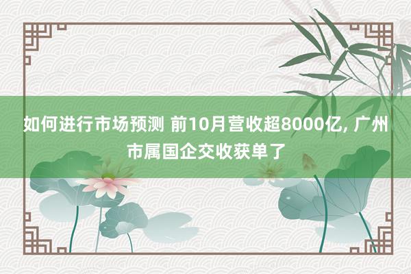 如何进行市场预测 前10月营收超8000亿, 广州市属国企交收获单了