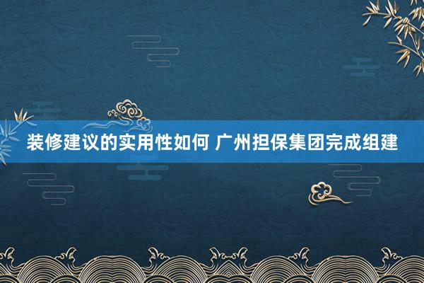 装修建议的实用性如何 广州担保集团完成组建