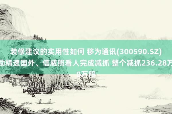 装修建议的实用性如何 移为通讯(300590.SZ)鼓励精速国外、信威照看人完成减抓 整个减抓236.28万股