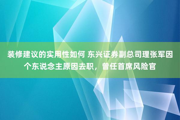 装修建议的实用性如何 东兴证券副总司理张军因个东说念主原因去职，曾任首席风险官