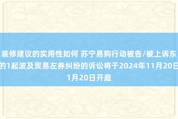 装修建议的实用性如何 苏宁易购行动被告/被上诉东谈主的1起波及贸易左券纠纷的诉讼将于2024年11月20日开庭