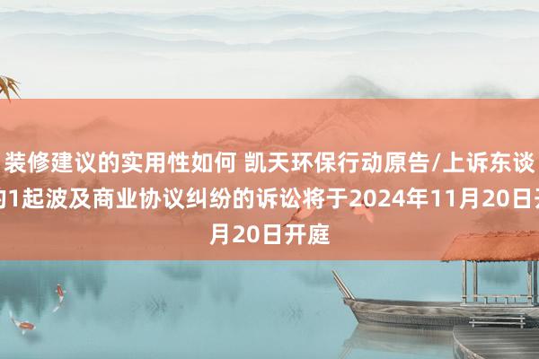 装修建议的实用性如何 凯天环保行动原告/上诉东谈主的1起波及商业协议纠纷的诉讼将于2024年11月20日开庭