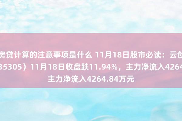 房贷计算的注意事项是什么 11月18日股市必读：云创数据（835305）11月18日收盘跌11.94%，主力净流入4264.84万元