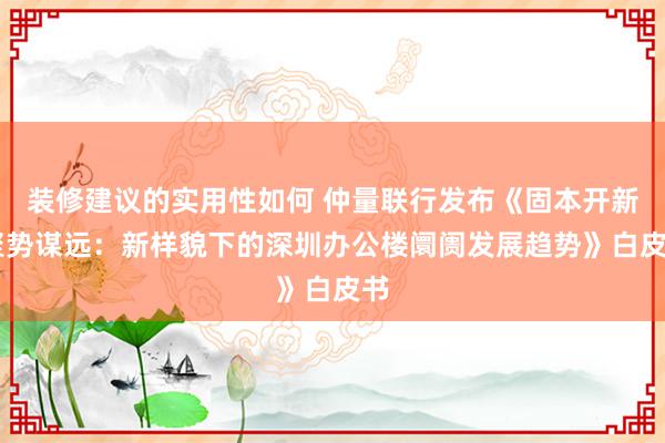 装修建议的实用性如何 仲量联行发布《固本开新 聚势谋远：新样貌下的深圳办公楼阛阓发展趋势》白皮书