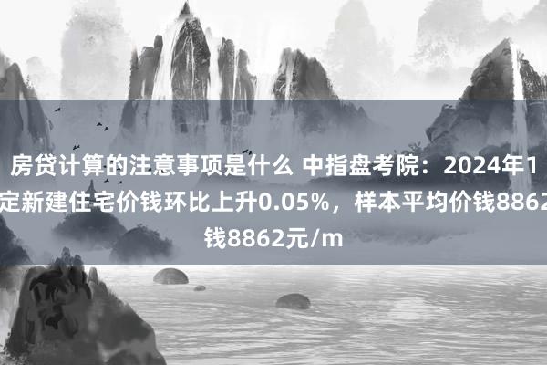 房贷计算的注意事项是什么 中指盘考院：2024年11月保定新建住宅价钱环比上升0.05%，样本平均价钱8862元/m