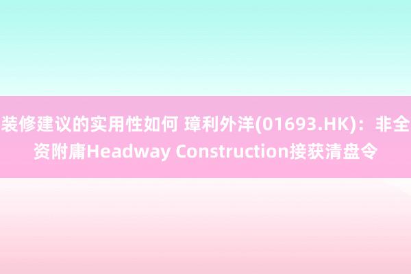 装修建议的实用性如何 璋利外洋(01693.HK)：非全资附庸Headway Construction接获清盘令