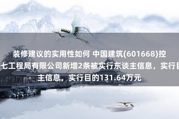 装修建议的实用性如何 中国建筑(601668)控股的中国建筑第七工程局有限公司新增2条被实行东谈主信息，实行目的131.64万元