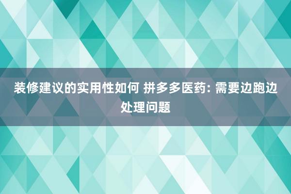 装修建议的实用性如何 拼多多医药: 需要边跑边处理问题