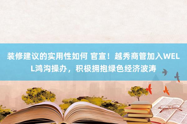 装修建议的实用性如何 官宣！越秀商管加入WELL鸿沟操办，积极拥抱绿色经济波涛