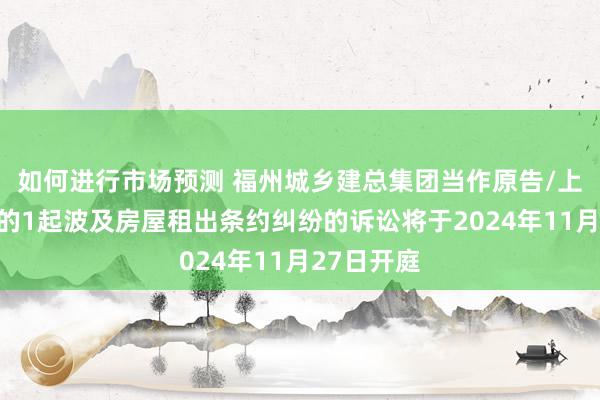 如何进行市场预测 福州城乡建总集团当作原告/上诉东谈主的1起波及房屋租出条约纠纷的诉讼将于2024年11月27日开庭