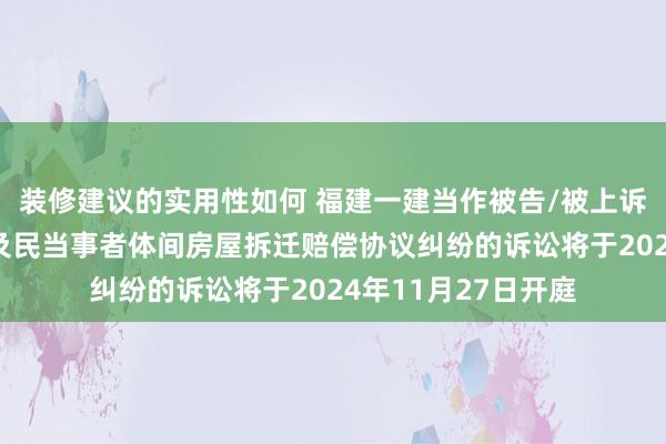 装修建议的实用性如何 福建一建当作被告/被上诉东说念主的1起触及民当事者体间房屋拆迁赔偿协议纠纷的诉讼将于2024年11月27日开庭