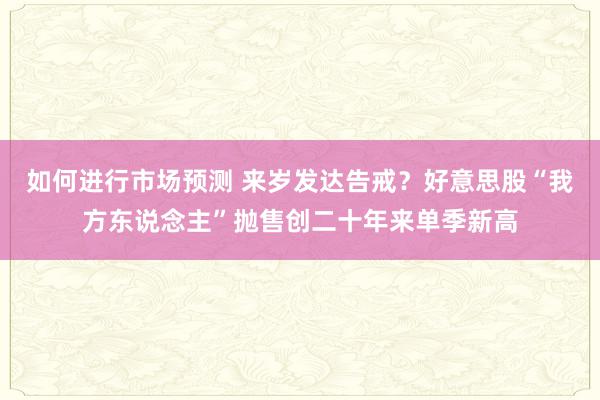 如何进行市场预测 来岁发达告戒？好意思股“我方东说念主”抛售创二十年来单季新高