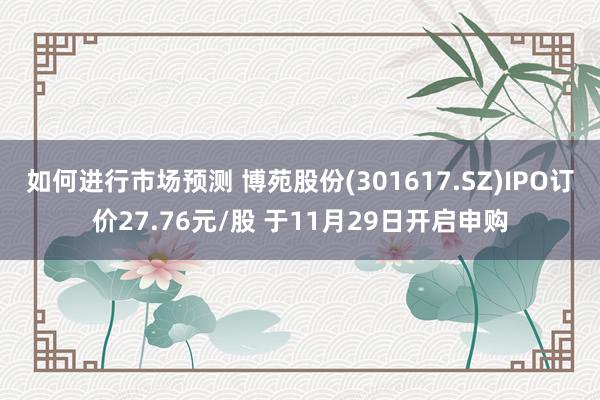 如何进行市场预测 博苑股份(301617.SZ)IPO订价27.76元/股 于11月29日开启申购