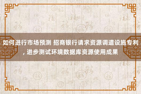 如何进行市场预测 招商银行请求资源调遣设施专利, 进步测试环境数据库资源使用成果