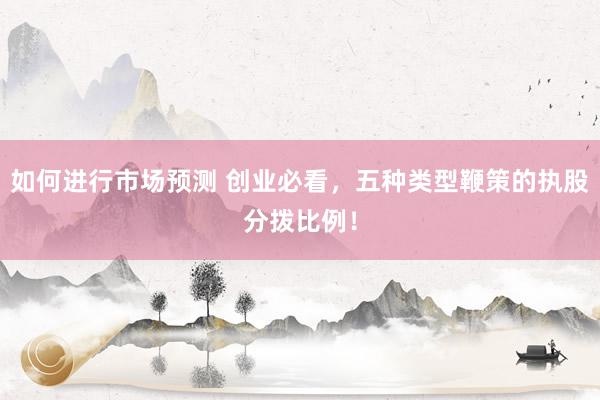 如何进行市场预测 创业必看，五种类型鞭策的执股分拨比例！