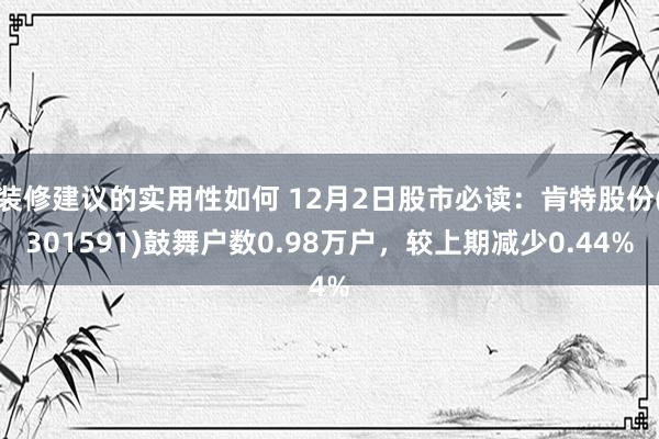 装修建议的实用性如何 12月2日股市必读：肯特股份(301591)鼓舞户数0.98万户，较上期减少0.44%