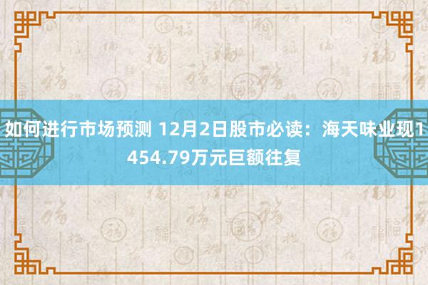 如何进行市场预测 12月2日股市必读：海天味业现1454.79万元巨额往复