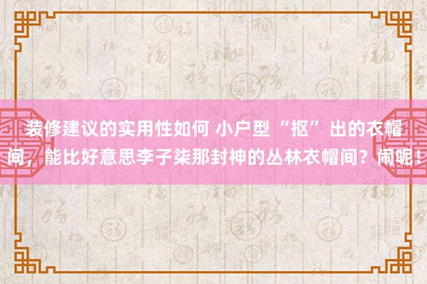 装修建议的实用性如何 小户型 “抠” 出的衣帽间，能比好意思李子柒那封神的丛林衣帽间？闹呢！