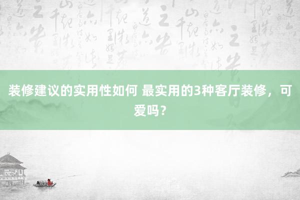 装修建议的实用性如何 最实用的3种客厅装修，可爱吗？